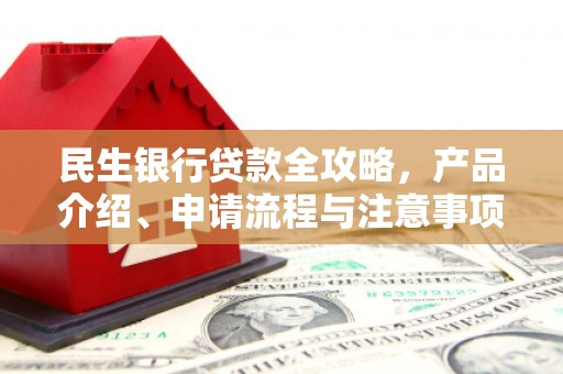 秭归民生银行贷款全攻略，产品介绍、申请流程与注意事项